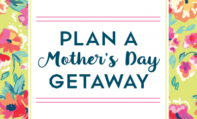 Plan a Mother’s Day Getaway!